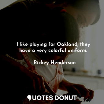 I like playing for Oakland, they have a very colorful uniform.