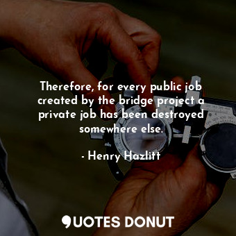  Therefore, for every public job created by the bridge project a private job has ... - Henry Hazlitt - Quotes Donut