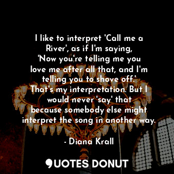  I like to interpret &#39;Call me a River&#39;, as if I&#39;m saying, &#39;Now yo... - Diana Krall - Quotes Donut