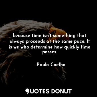 because time isn't something that always proceeds at the same pace. It is we who determine how quickly time passes.