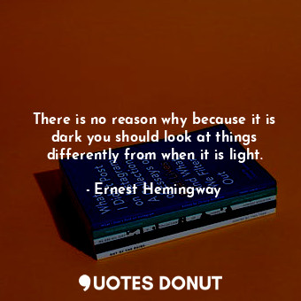  There is no reason why because it is dark you should look at things differently ... - Ernest Hemingway - Quotes Donut