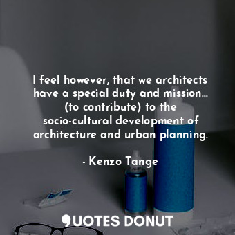I feel however, that we architects have a special duty and mission... (to contribute) to the socio-cultural development of architecture and urban planning.