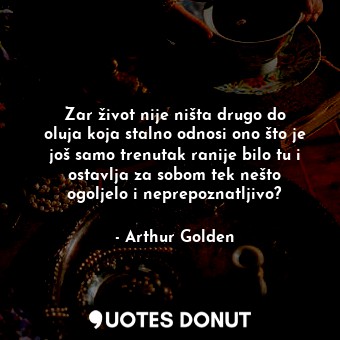  Zar život nije ništa drugo do oluja koja stalno odnosi ono što je još samo trenu... - Arthur Golden - Quotes Donut
