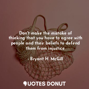 Don&#39;t make the mistake of thinking that you have to agree with people and their beliefs to defend them from injustice.