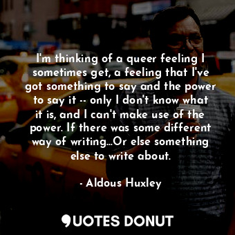  I'm thinking of a queer feeling I sometimes get, a feeling that I've got somethi... - Aldous Huxley - Quotes Donut