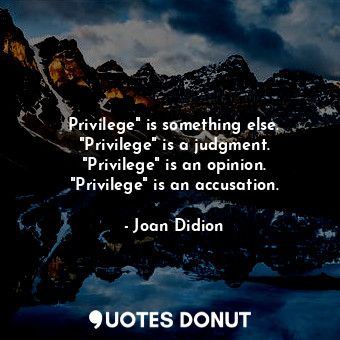  Privilege" is something else. "Privilege" is a judgment. "Privilege" is an opini... - Joan Didion - Quotes Donut