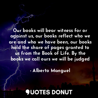  Our books will bear witness for or against us, our books reflect who we are and ... - Alberto Manguel - Quotes Donut