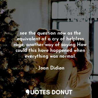  see the question now as the equivalent of a cry of helpless rage, another way of... - Joan Didion - Quotes Donut