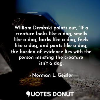 William Dembski points out, “If a creature looks like a dog, smells like a dog, barks like a dog, feels like a dog, and pants like a dog, the burden of evidence lies with the person insisting the creature isn’t a dog.