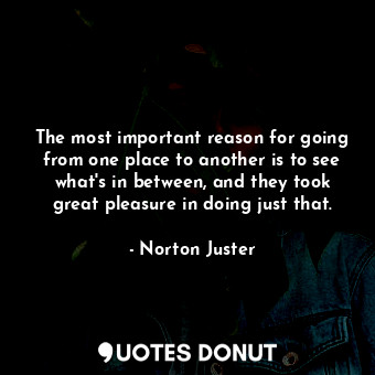  The most important reason for going from one place to another is to see what's i... - Norton Juster - Quotes Donut