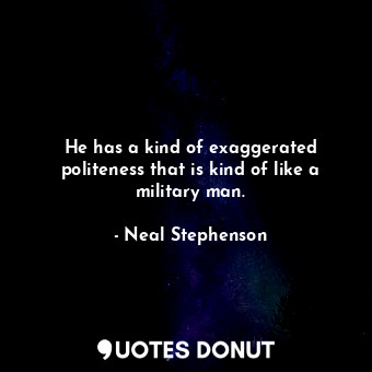  He has a kind of exaggerated politeness that is kind of like a military man.... - Neal Stephenson - Quotes Donut