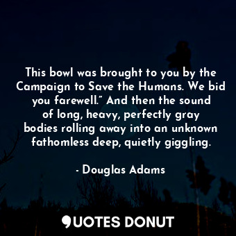  This bowl was brought to you by the Campaign to Save the Humans. We bid you fare... - Douglas Adams - Quotes Donut