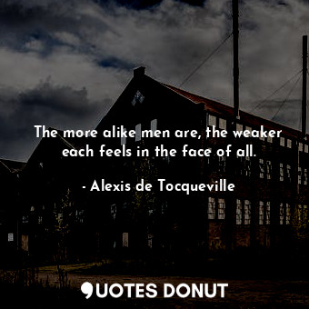  The more alike men are, the weaker each feels in the face of all.... - Alexis de Tocqueville - Quotes Donut