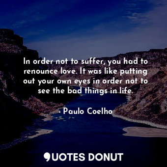 In order not to suffer, you had to renounce love. It was like putting out your own eyes in order not to see the bad things in life.