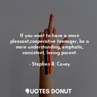  If you want to have a more pleasant,cooperative teenager, be a more understandin... - Stephen R. Covey - Quotes Donut