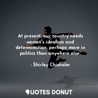  At present, our country needs women&#39;s idealism and determination, perhaps mo... - Shirley Chisholm - Quotes Donut