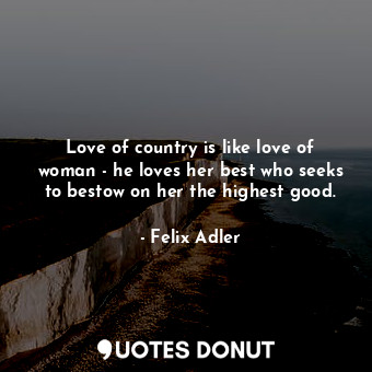 Love of country is like love of woman - he loves her best who seeks to bestow on her the highest good.