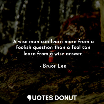A wise man can learn more from a foolish question than a fool can learn from a wise answer.