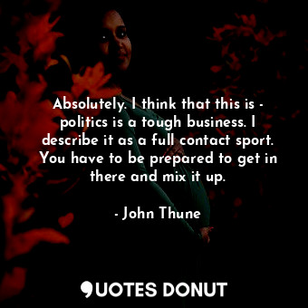  Absolutely. I think that this is - politics is a tough business. I describe it a... - John Thune - Quotes Donut