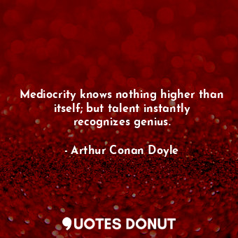 Mediocrity knows nothing higher than itself; but talent instantly recognizes genius.