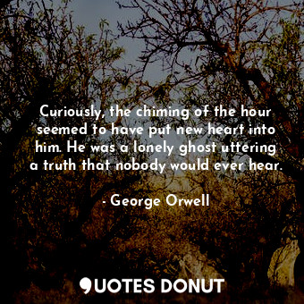  Curiously, the chiming of the hour seemed to have put new heart into him. He was... - George Orwell - Quotes Donut