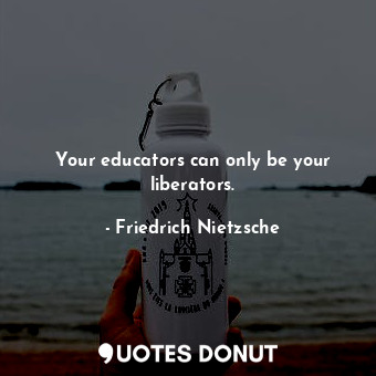  Your educators can only be your liberators.... - Friedrich Nietzsche - Quotes Donut