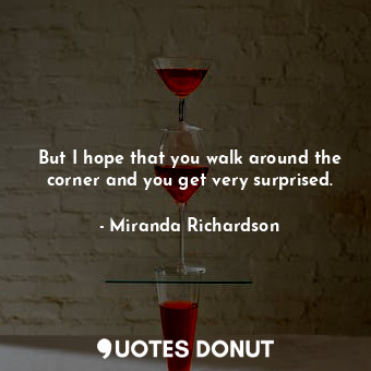  But I hope that you walk around the corner and you get very surprised.... - Miranda Richardson - Quotes Donut