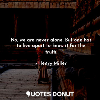 No, we are never alone. But one has to live apart to know it for the truth.