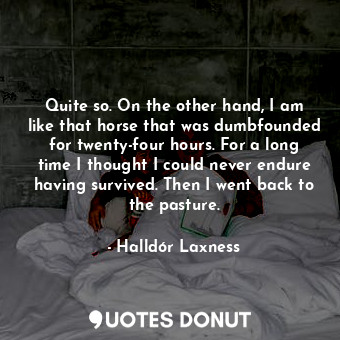  Quite so. On the other hand, I am like that horse that was dumbfounded for twent... - Halldór Laxness - Quotes Donut