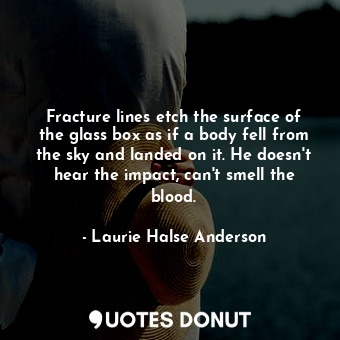  Fracture lines etch the surface of the glass box as if a body fell from the sky ... - Laurie Halse Anderson - Quotes Donut