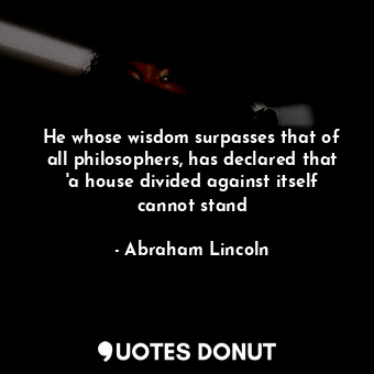 He whose wisdom surpasses that of all philosophers, has declared that 'a house divided against itself cannot stand