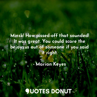  Minsk! How pissed-off that sounded! It was great. You could scare the bejayzus o... - Marian Keyes - Quotes Donut