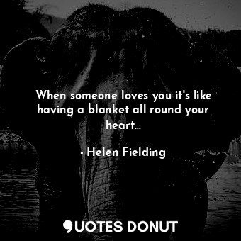  When someone loves you it's like having a blanket all round your heart...... - Helen Fielding - Quotes Donut