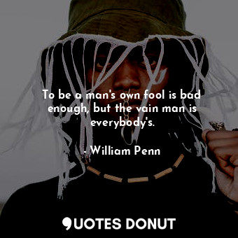 To be a man&#39;s own fool is bad enough, but the vain man is everybody&#39;s.