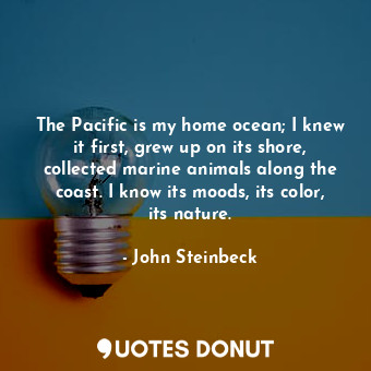 The Pacific is my home ocean; I knew it first, grew up on its shore, collected marine animals along the coast. I know its moods, its color, its nature.