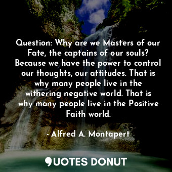 Question: Why are we Masters of our Fate, the captains of our souls? Because we have the power to control our thoughts, our attitudes. That is why many people live in the withering negative world. That is why many people live in the Positive Faith world.