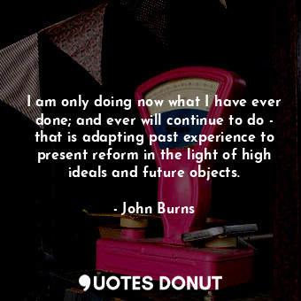  I am only doing now what I have ever done; and ever will continue to do - that i... - John Burns - Quotes Donut