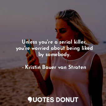  Unless you&#39;re a serial killer, you&#39;re worried about being liked by someb... - Kristin Bauer van Straten - Quotes Donut