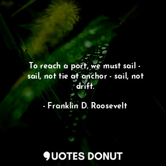  To reach a port, we must sail - sail, not tie at anchor - sail, not drift.... - Franklin D. Roosevelt - Quotes Donut