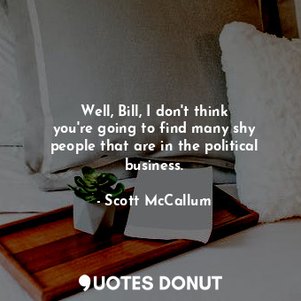  Well, Bill, I don&#39;t think you&#39;re going to find many shy people that are ... - Scott McCallum - Quotes Donut