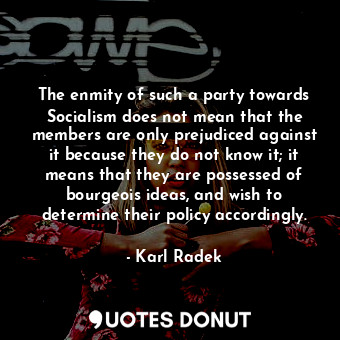 The enmity of such a party towards Socialism does not mean that the members are only prejudiced against it because they do not know it; it means that they are possessed of bourgeois ideas, and wish to determine their policy accordingly.