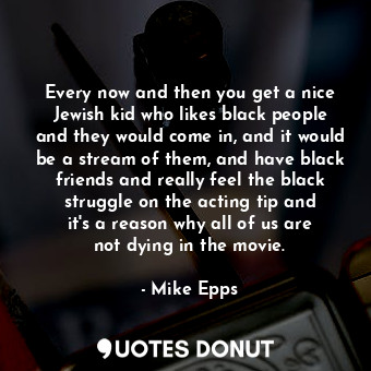Every now and then you get a nice Jewish kid who likes black people and they would come in, and it would be a stream of them, and have black friends and really feel the black struggle on the acting tip and it&#39;s a reason why all of us are not dying in the movie.