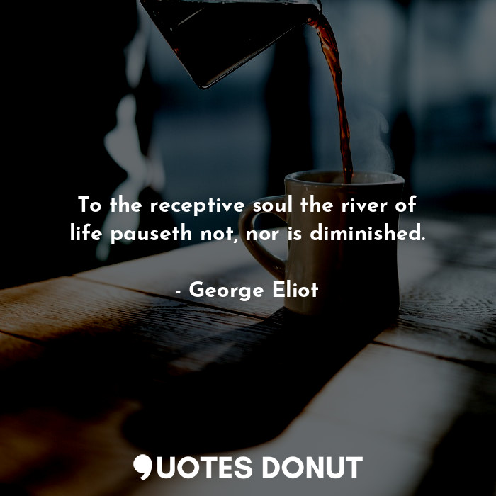  To the receptive soul the river of life pauseth not, nor is diminished.... - George Eliot - Quotes Donut