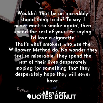  Wouldn’t that be an incredibly stupid thing to do? To say ‘I never want to smoke... - Allen Carr - Quotes Donut