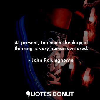  At present, too much theological thinking is very human-centered.... - John Polkinghorne - Quotes Donut
