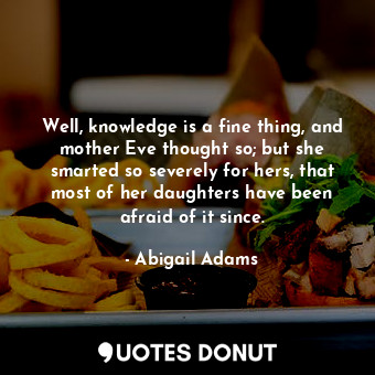  Well, knowledge is a fine thing, and mother Eve thought so; but she smarted so s... - Abigail Adams - Quotes Donut