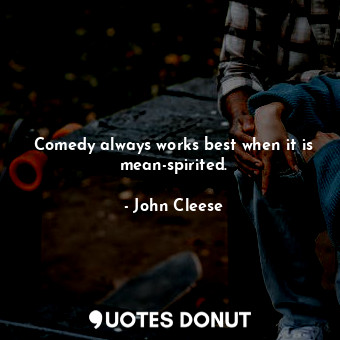  Comedy always works best when it is mean-spirited.... - John Cleese - Quotes Donut