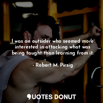  I was an outsider who seemed more interested in attacking what was being taught ... - Robert M. Pirsig - Quotes Donut