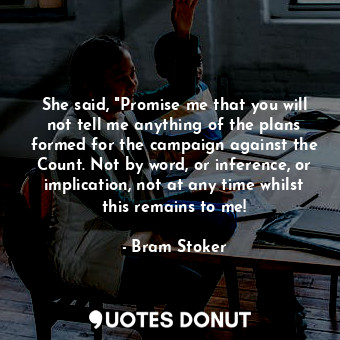 She said, "Promise me that you will not tell me anything of the plans formed for the campaign against the Count. Not by word, or inference, or implication, not at any time whilst this remains to me!