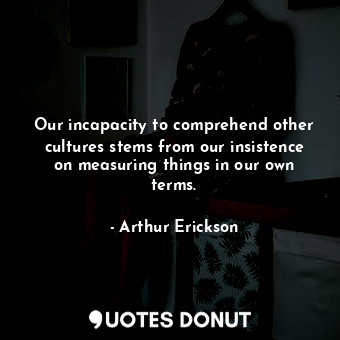 Our incapacity to comprehend other cultures stems from our insistence on measuring things in our own terms.